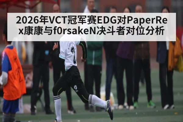 2026年VCT冠军赛EDG对PaperRex康康与f0rsakeN决斗者对位分析