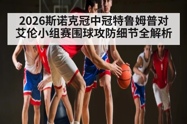 2026斯诺克冠中冠特鲁姆普对艾伦小组赛围球攻防细节全解析