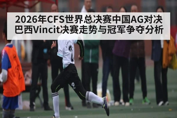 2026年CFS世界总决赛中国AG对决巴西Vincit决赛走势与冠军争夺分析